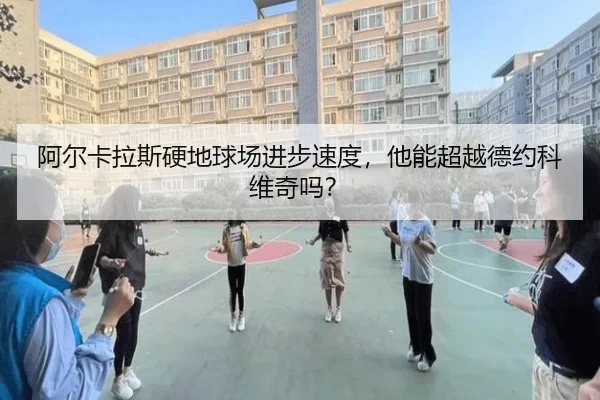 阿尔卡拉斯硬地球场进步速度，他能超越德约科维奇吗？